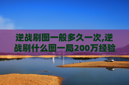 逆战刷图一般多久一次,逆战刷什么图一局200万经验