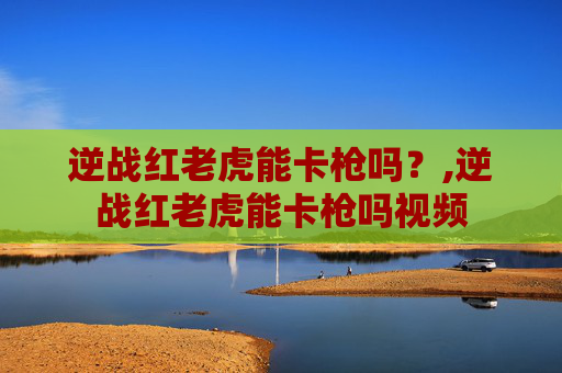 逆战红老虎能卡枪吗？,逆战红老虎能卡枪吗视频