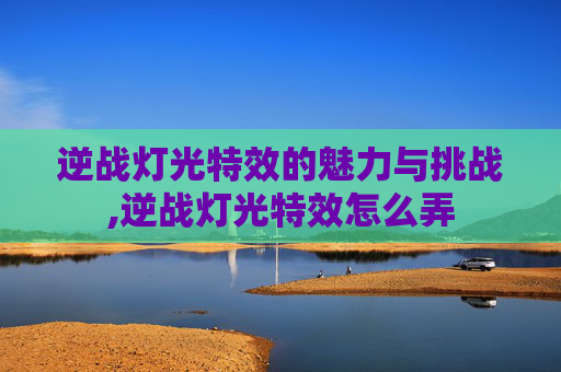 逆战灯光特效的魅力与挑战,逆战灯光特效怎么弄