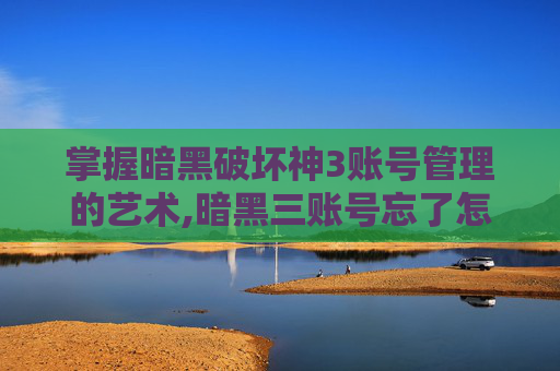 掌握暗黑破坏神3账号管理的艺术,暗黑三账号忘了怎么办