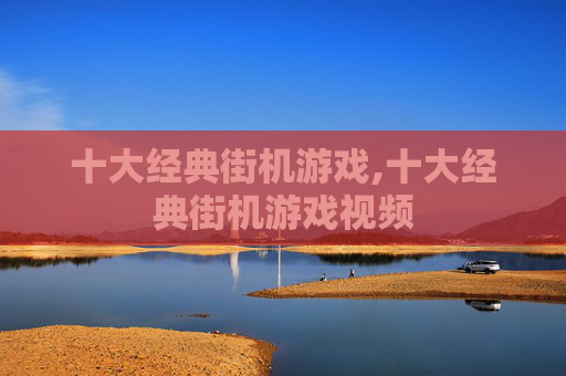 十大经典街机游戏,十大经典街机游戏视频