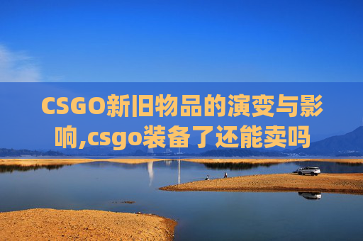 CSGO新旧物品的演变与影响,csgo装备了还能卖吗