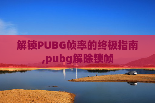 解锁PUBG帧率的终极指南,pubg解除锁帧