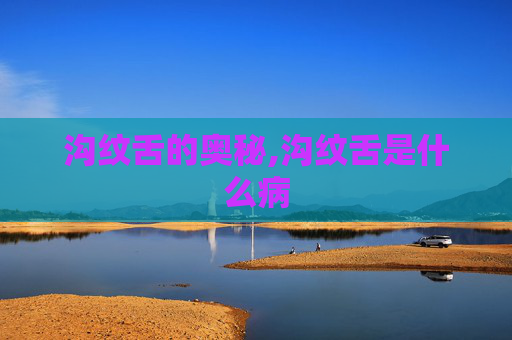 沟纹舌的奥秘,沟纹舌是什么病