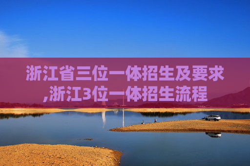浙江省三位一体招生及要求,浙江3位一体招生流程