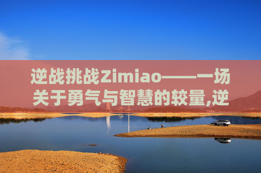 逆战挑战Zimiao——一场关于勇气与智慧的较量,逆战挑战模式地图大全