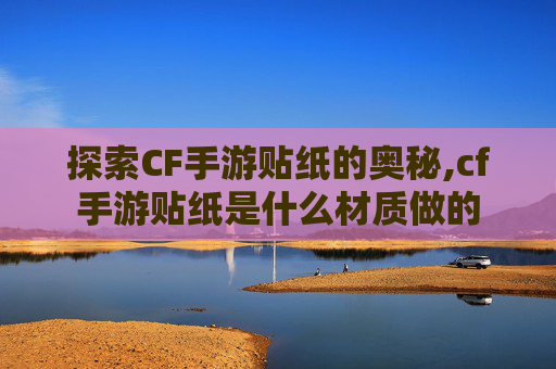 探索CF手游贴纸的奥秘,cf手游贴纸是什么材质做的