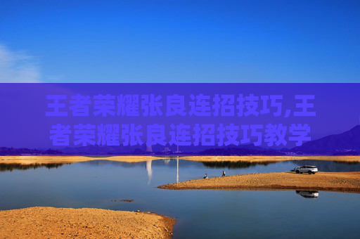 王者荣耀张良连招技巧,王者荣耀张良连招技巧教学