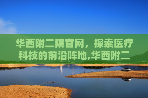 华西附二院官网，探索医疗科技的前沿阵地,华西附二院官网登录入口