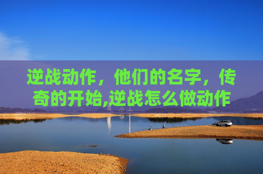 逆战动作，他们的名字，传奇的开始,逆战怎么做动作