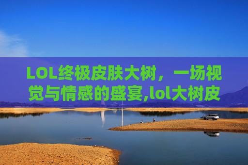 LOL终极皮肤大树，一场视觉与情感的盛宴,lol大树皮肤哪个好