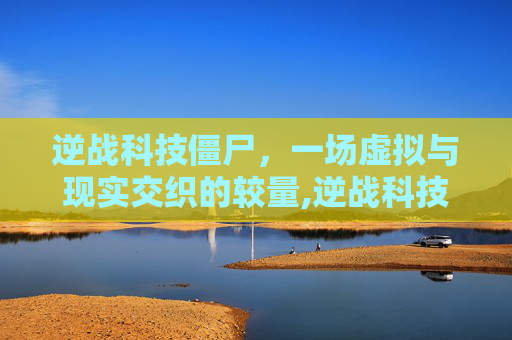 逆战科技僵尸，一场虚拟与现实交织的较量,逆战科技僵尸怎么打