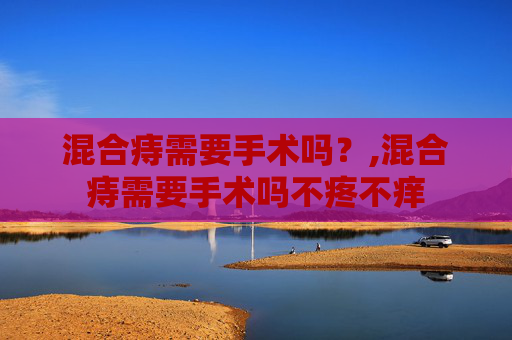 混合痔需要手术吗？,混合痔需要手术吗不疼不痒