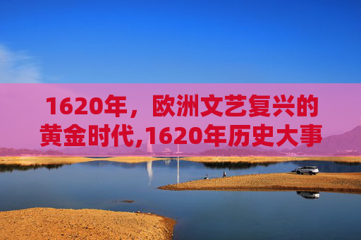 1620年,欧洲文艺复兴的黄金时代,1620年历史大事件 1620年,欧洲文艺复兴的黄金时代,1620年历史大事件