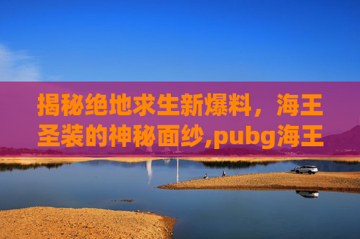 揭秘绝地求生新爆料，海王圣装的神秘面纱,pubg海王星参数配置详细
