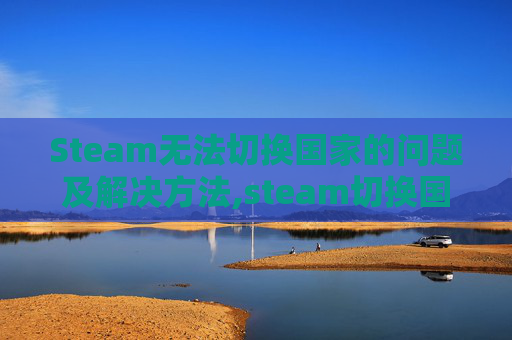 Steam无法切换国家的问题及解决方法,steam切换国家地区