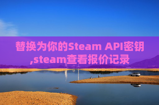 替换为你的Steam API密钥,steam查看报价记录