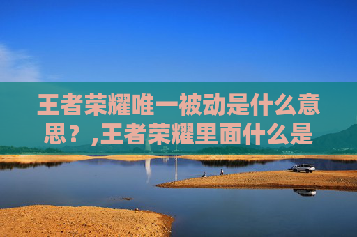 王者荣耀唯一被动是什么意思?,王者荣耀里面什么是被动 王者荣耀唯一被动是什么意思?,王者荣耀里面什么是被动