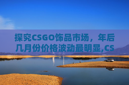 探究CSGO饰品市场,年后几月份价格波动最明显,CSGO饰品价格走势图 探究CSGO饰品市场,年后几月份价格波动最明显,CSGO饰品价格走势图