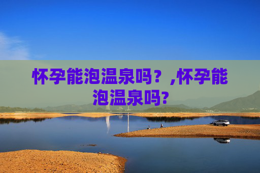 怀孕能泡温泉吗？,怀孕能泡温泉吗?