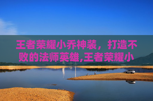 王者荣耀小乔神装，打造不败的法师英雄,王者荣耀小乔神装图片