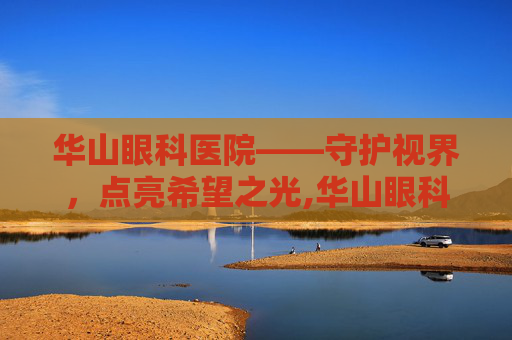 华山眼科医院——守护视界，点亮希望之光,华山眼科医院在哪里