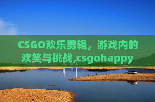 CSGO欢乐剪辑，游戏内的欢笑与挑战,csgohappy