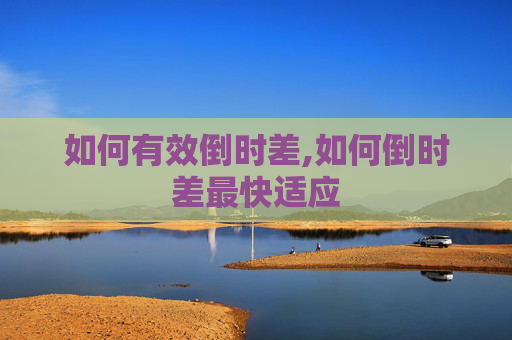如何有效倒时差,如何倒时差最快适应