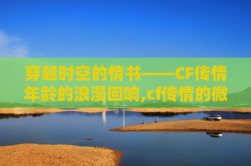 穿越时空的情书——CF传情年龄的浪漫回响,cf传情的微博