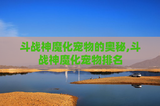 斗战神魔化宠物的奥秘,斗战神魔化宠物排名