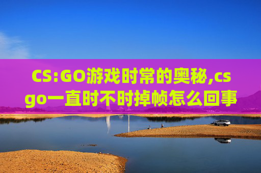 CS:GO游戏时常的奥秘,csgo一直时不时掉帧怎么回事