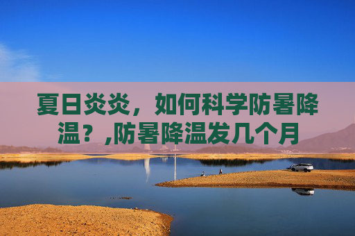 夏日炎炎，如何科学防暑降温？,防暑降温发几个月