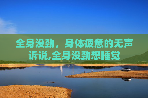全身没劲，身体疲惫的无声诉说,全身没劲想睡觉