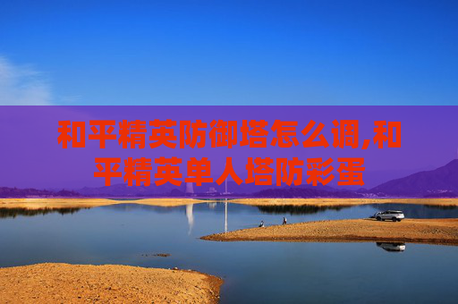 和平精英防御塔怎么调,和平精英单人塔防彩蛋