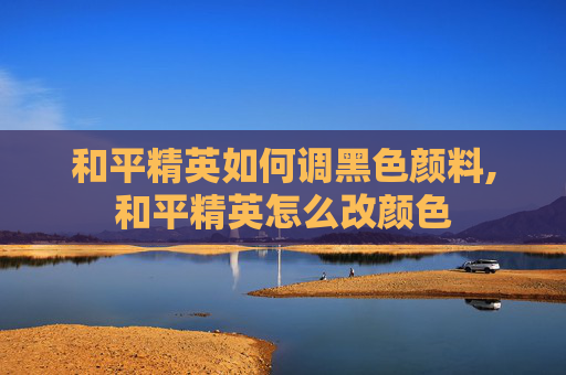 和平精英如何调黑色颜料,和平精英怎么改颜色
