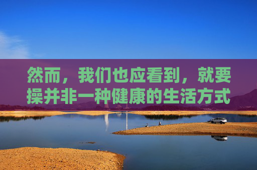 然而，我们也应看到，就要操并非一种健康的生活方式。长期依赖这种行为来应对压力和焦虑，可能会导致以下几个问题