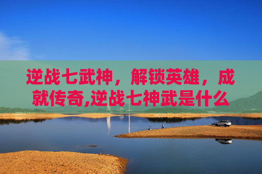 逆战七武神，解锁英雄，成就传奇,逆战七神武是什么