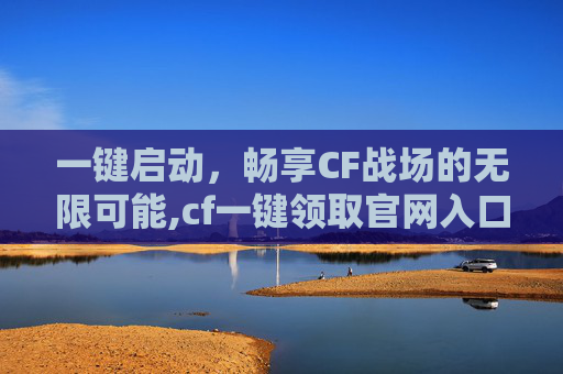 一键启动，畅享CF战场的无限可能,cf一键领取官网入口