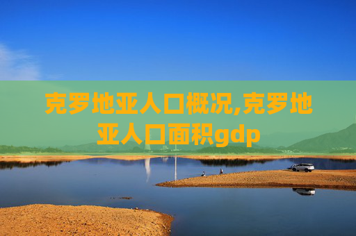 克罗地亚人口概况,克罗地亚人口面积gdp