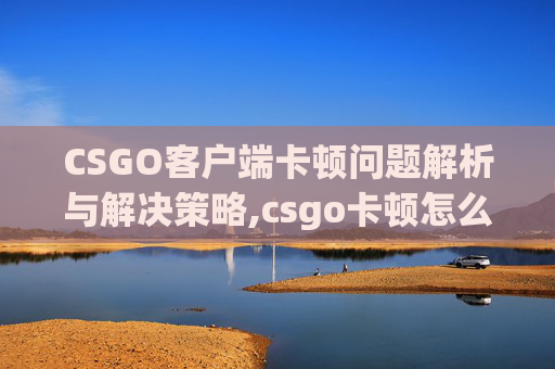 CSGO客户端卡顿问题解析与解决策略,csgo卡顿怎么办
