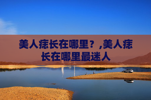 美人痣长在哪里？,美人痣长在哪里最迷人