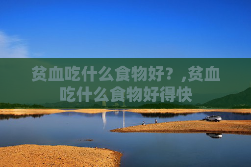 贫血吃什么食物好？,贫血吃什么食物好得快