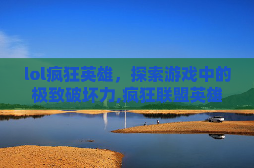 lol疯狂英雄，探索游戏中的极致破坏力,疯狂联盟英雄如何觉醒