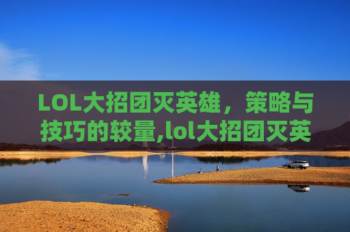 LOL大招团灭英雄，策略与技巧的较量,lol大招团灭英雄会消失吗
