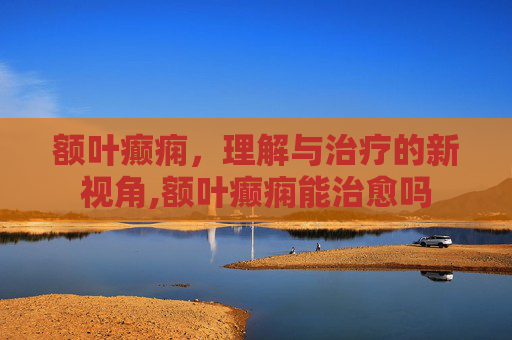 额叶癫痫，理解与治疗的新视角,额叶癫痫能治愈吗
