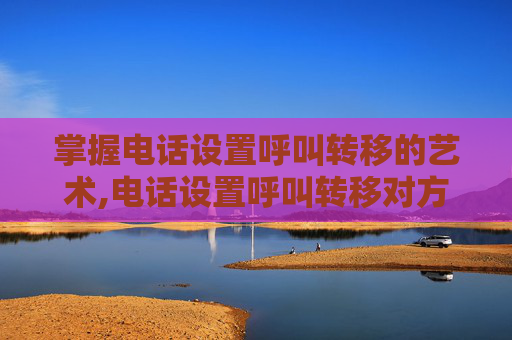 掌握电话设置呼叫转移的艺术,电话设置呼叫转移对方知道吗