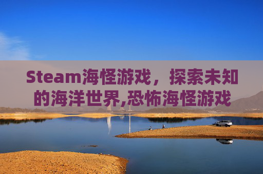 Steam海怪游戏，探索未知的海洋世界,恐怖海怪游戏