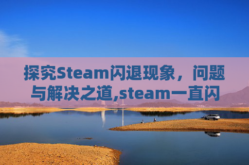 探究Steam闪退现象，问题与解决之道,steam一直闪只能大屏幕