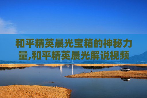 和平精英晨光宝箱的神秘力量,和平精英晨光解说视频