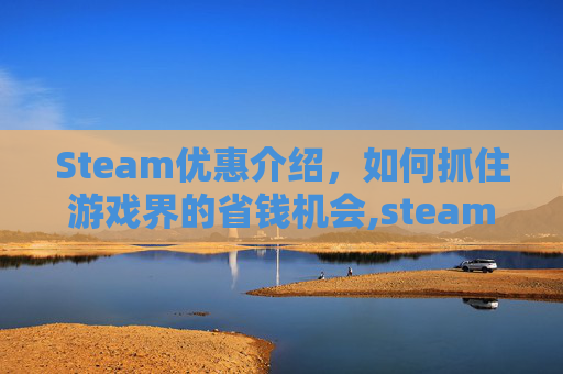 Steam优惠介绍,如何抓住游戏界的省钱机会,steam优惠平台 Steam优惠介绍,如何抓住游戏界的省钱机会,steam优惠平台